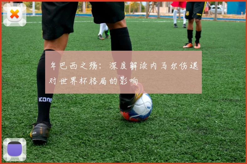 年巴西之殇:深度解读内马尔伤退对世界杯格局的影响