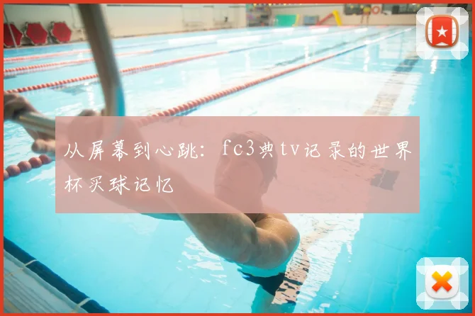 从屏幕到心跳：fc3典tv记录的世界杯买球记忆