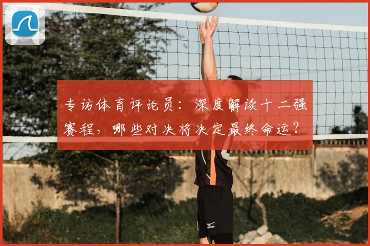 专访体育评论员：深度解读十二强赛程，哪些对决将决定最终命运？