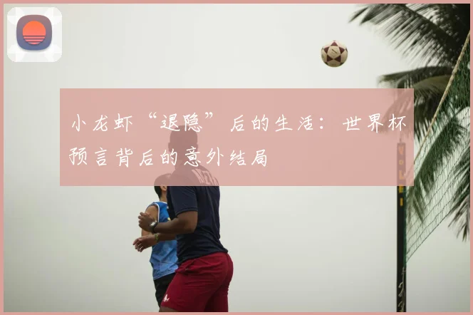 小龙虾“退隐”后的生活：世界杯预言背后的意外结局