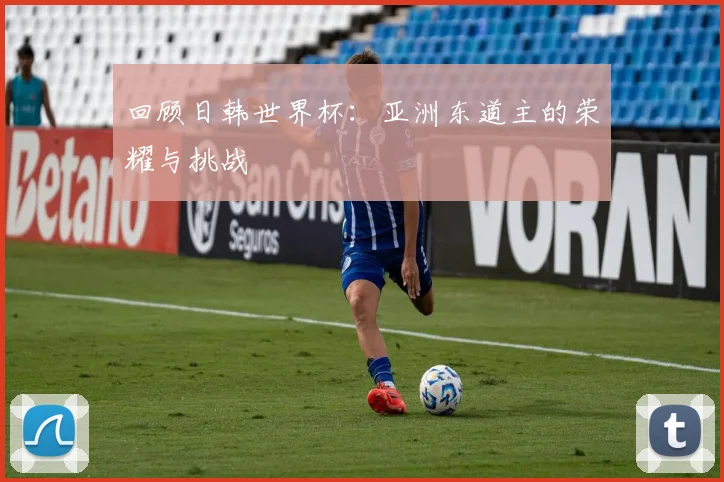 回顾日韩世界杯：亚洲东道主的荣耀与挑战