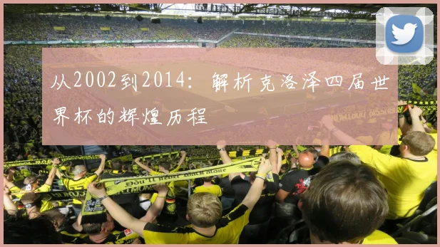 从2002到2014:解析克洛泽四届世界杯的辉煌历程