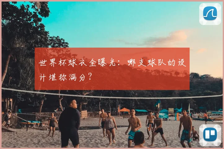 世界杯球衣全曝光:哪支球队的设计堪称满分?