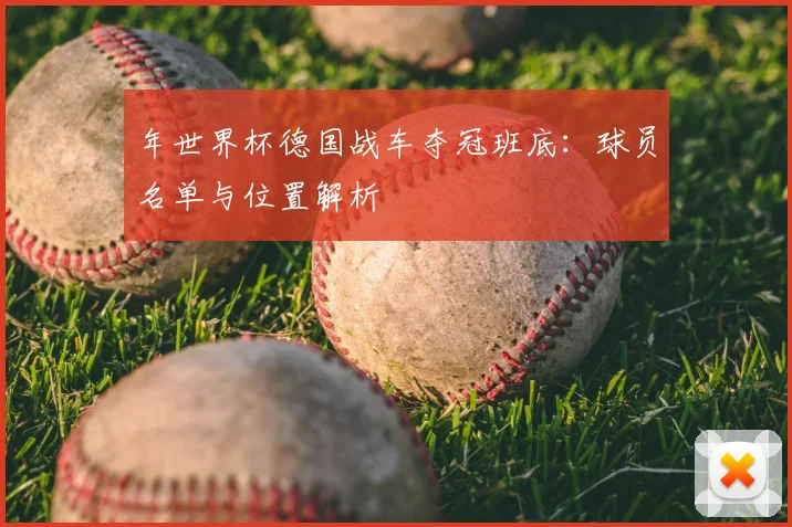 年世界杯德国战车夺冠班底：球员名单与位置解析