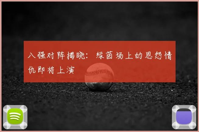八强对阵揭晓:绿茵场上的恩怨情仇即将上演