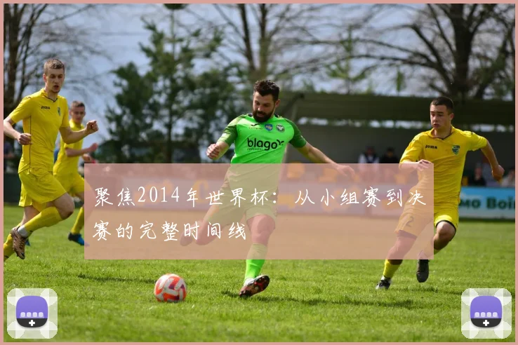 聚焦2014年世界杯：从小组赛到决赛的完整时间线