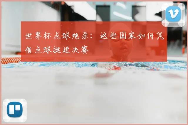 世界杯点球绝杀：这些国家如何凭借点球挺进决赛