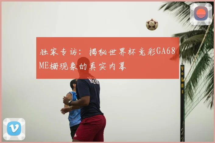独家专访：揭秘世界杯竞彩GA68椣ME栅现象的真实内幕