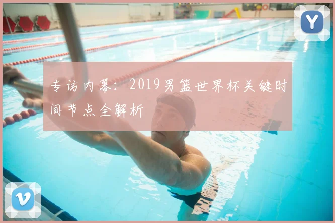 专访内幕：2019男篮世界杯关键时间节点全解析