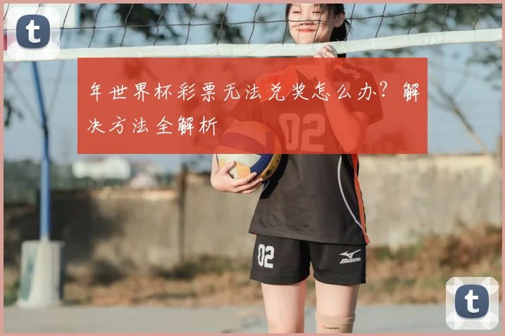 年世界杯彩票无法兑奖怎么办？解决方法全解析