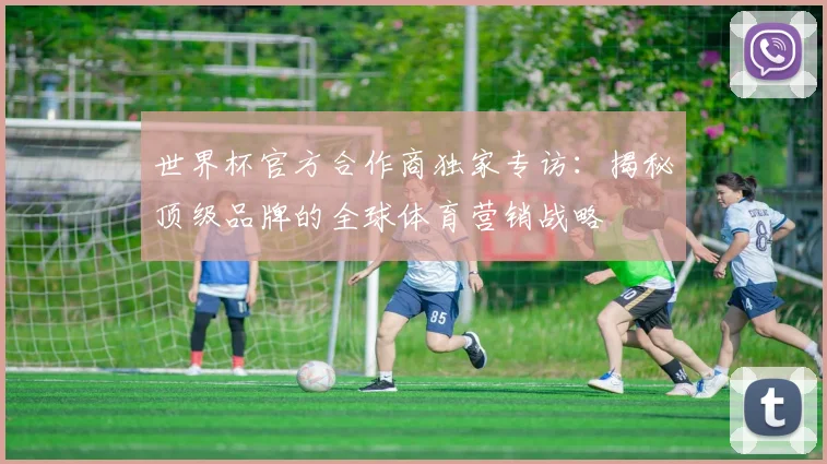 世界杯官方合作商独家专访：揭秘顶级品牌的全球体育营销战略