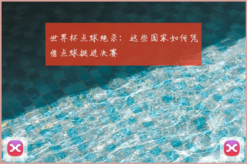 世界杯点球绝杀：这些国家如何凭借点球挺进决赛