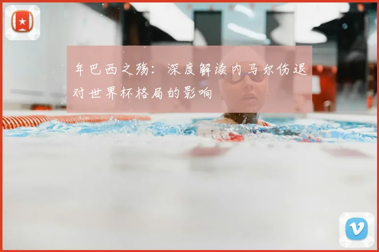 年巴西之殇:深度解读内马尔伤退对世界杯格局的影响