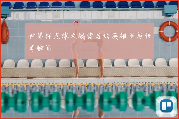 世界杯点球大战背后的英雄泪与传奇瞬间