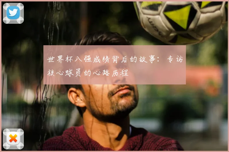 世界杯八强成绩背后的故事:专访核心球员的心路历程