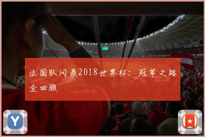 法国队问鼎2018世界杯：冠军之路全回顾