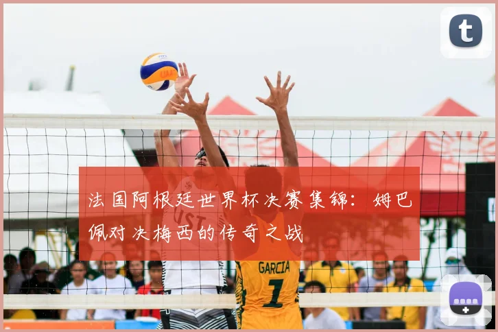 法国阿根廷世界杯决赛集锦:姆巴佩对决梅西的传奇之战