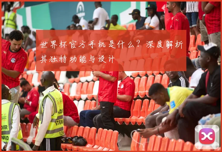 世界杯官方手机是什么？深度解析其独特功能与设计