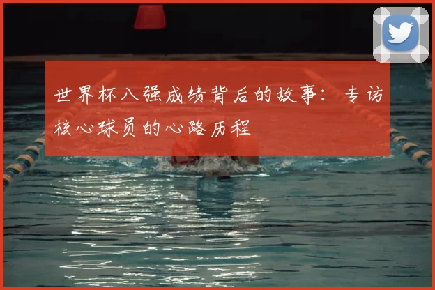 世界杯八强成绩背后的故事:专访核心球员的心路历程