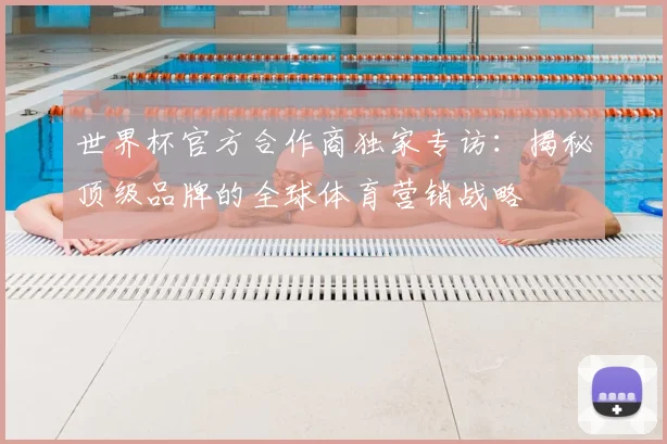 世界杯官方合作商独家专访：揭秘顶级品牌的全球体育营销战略