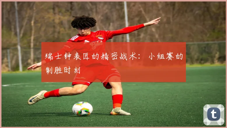 瑞士钟表匠的精密战术：小组赛的制胜时刻