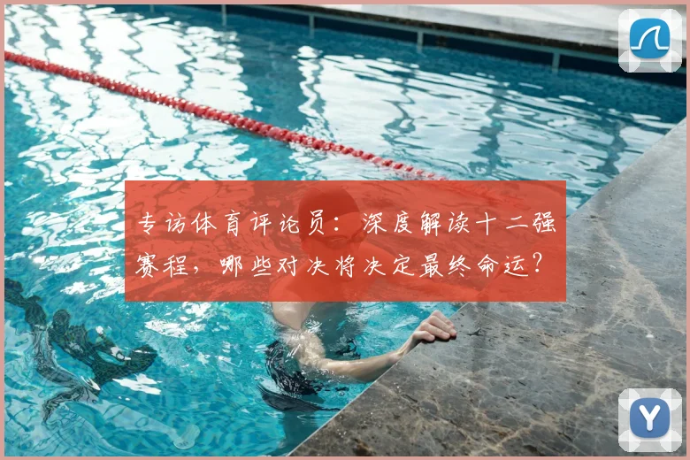 专访体育评论员：深度解读十二强赛程，哪些对决将决定最终命运？