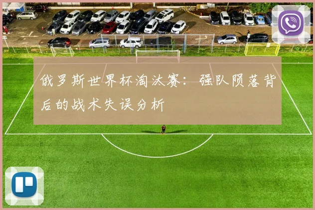 俄罗斯世界杯淘汰赛:强队陨落背后的战术失误分析