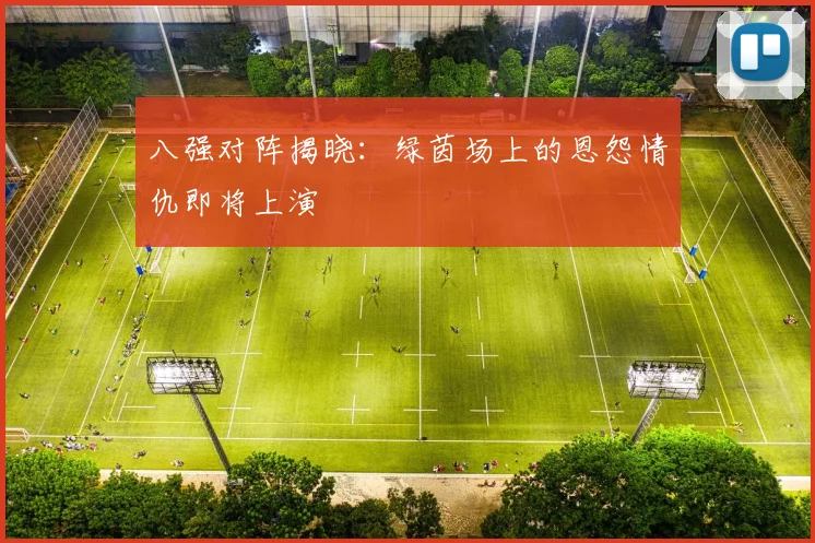 八强对阵揭晓:绿茵场上的恩怨情仇即将上演