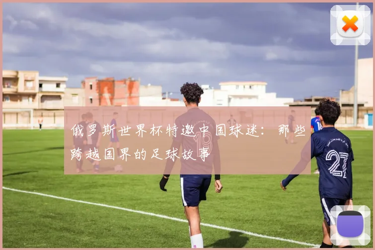 俄罗斯世界杯特邀中国球迷：那些跨越国界的足球故事
