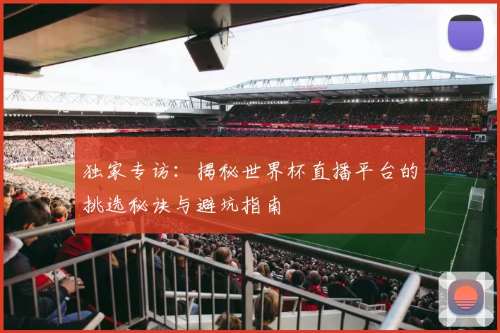 独家专访：揭秘世界杯直播平台的挑选秘诀与避坑指南