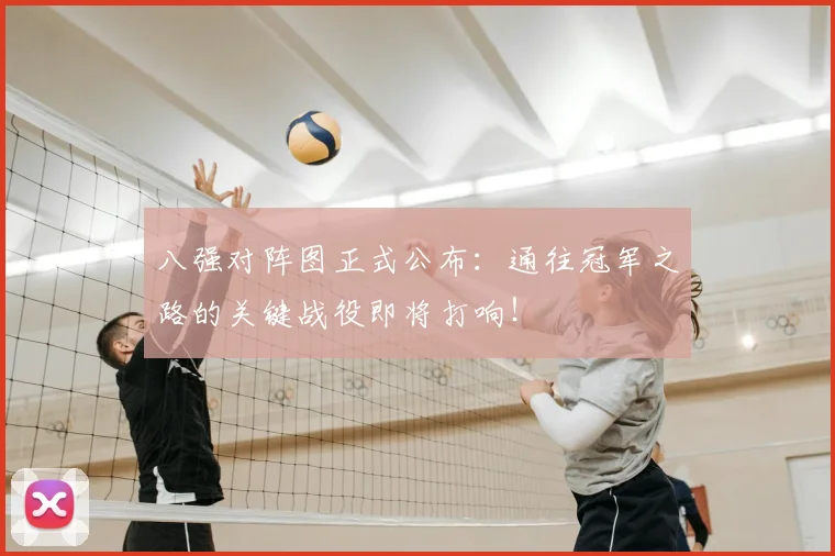八强对阵图正式公布:通往冠军之路的关键战役即将打响!