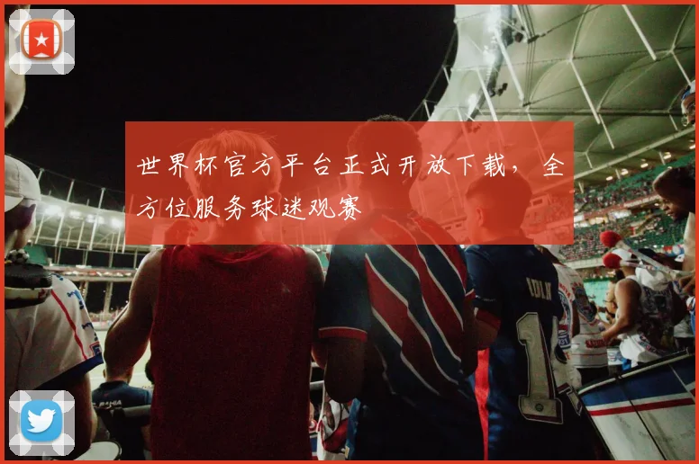 世界杯官方平台正式开放下载，全方位服务球迷观赛