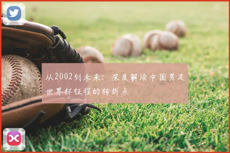从2002到未来:深度解读中国男足世界杯征程的转折点