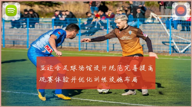 亚运会足球场馆设计规范完善提高观赛体验并优化训练设施布局