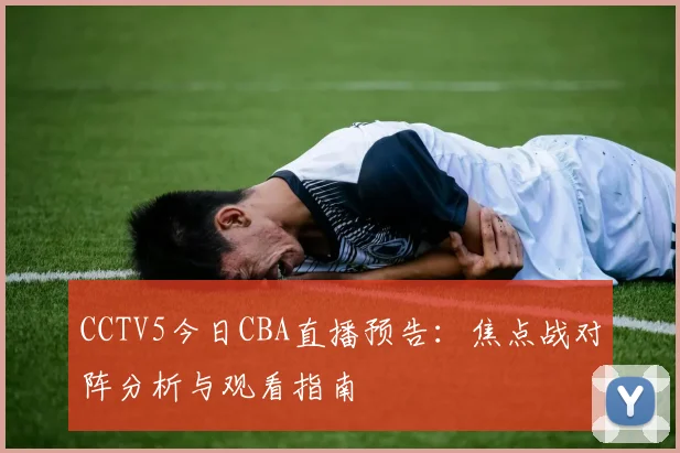 CCTV5今日CBA直播预告：焦点战对阵分析与观看指南