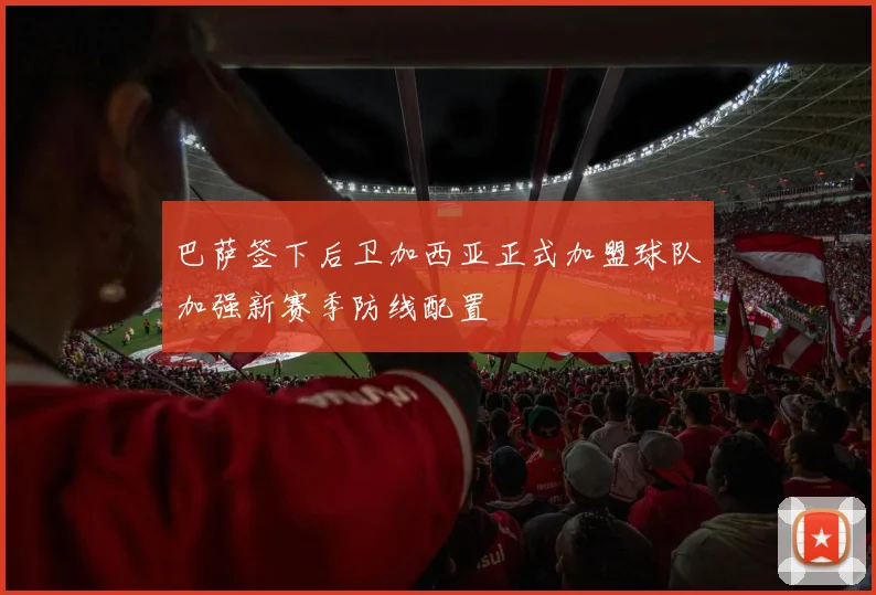 巴萨签下后卫加西亚正式加盟球队加强新赛季防线配置