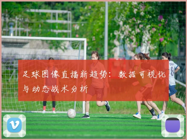 足球图像直播新趋势：数据可视化与动态战术分析