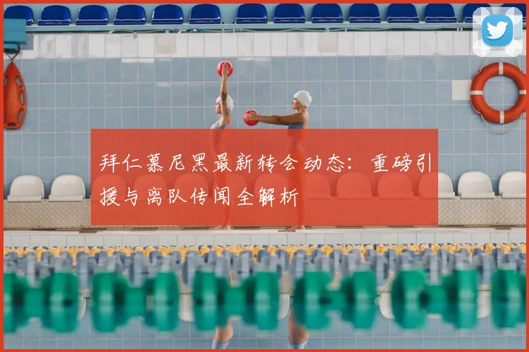 拜仁慕尼黑最新转会动态：重磅引援与离队传闻全解析