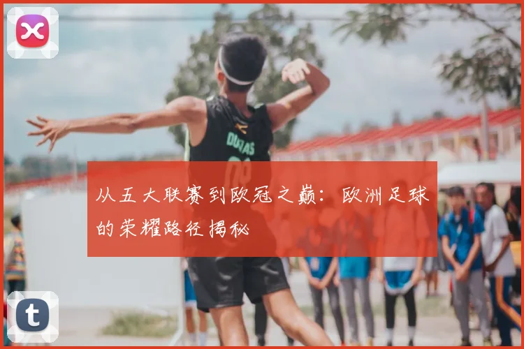从五大联赛到欧冠之巅:欧洲足球的荣耀路径揭秘