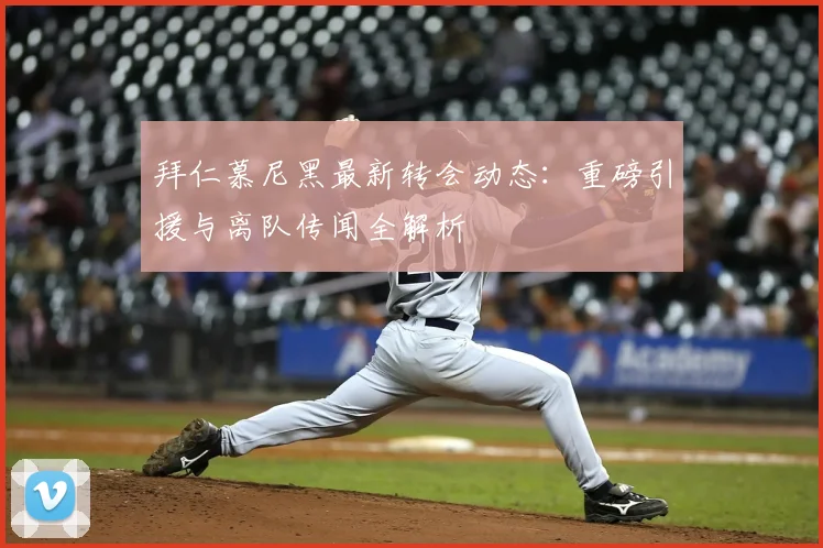 拜仁慕尼黑最新转会动态：重磅引援与离队传闻全解析