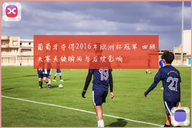 葡萄牙夺得2016年欧洲杯冠军 回顾决赛关键瞬间与后续影响