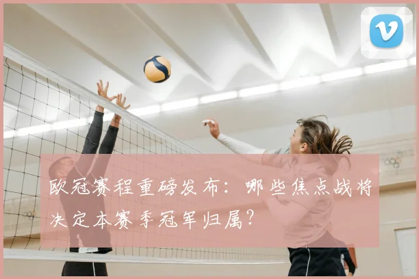 欧冠赛程重磅发布：哪些焦点战将决定本赛季冠军归属？
