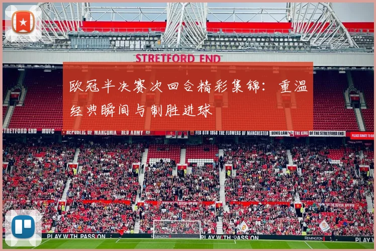 欧冠半决赛次回合精彩集锦：重温经典瞬间与制胜进球