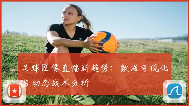 足球图像直播新趋势：数据可视化与动态战术分析