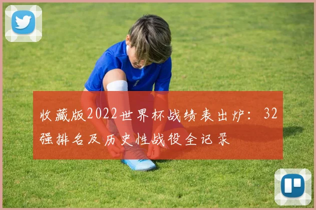 收藏版2022世界杯战绩表出炉：32强排名及历史性战役全记录