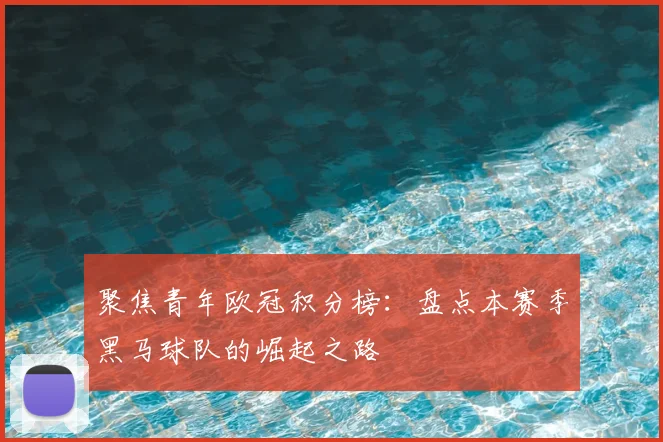 聚焦青年欧冠积分榜：盘点本赛季黑马球队的崛起之路