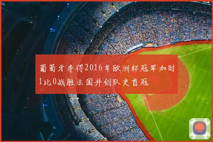 葡萄牙夺得2016年欧洲杯冠军加时1比0战胜法国并创队史首冠