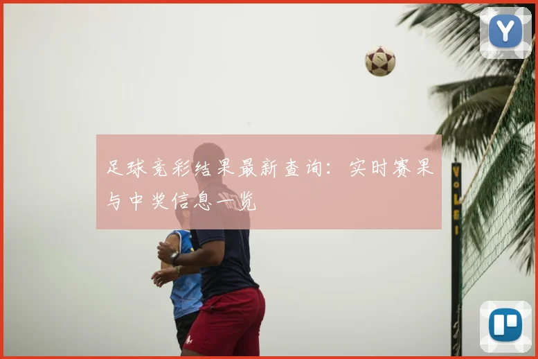 足球竞彩结果最新查询:实时赛果与中奖信息一览