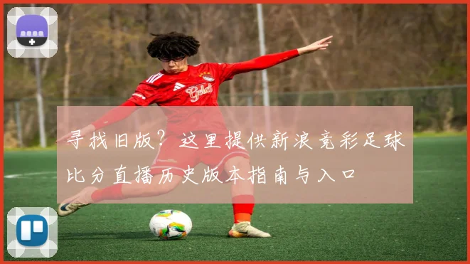 寻找旧版？这里提供新浪竞彩足球比分直播历史版本指南与入口