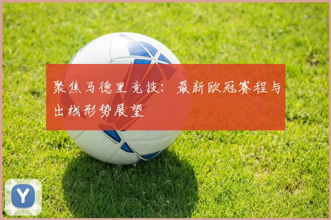 聚焦马德里竞技：最新欧冠赛程与出线形势展望